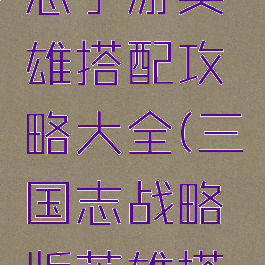 英雄三国志手游英雄搭配攻略大全(三国志战略版英雄搭配攻略)