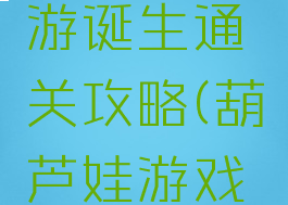 葫芦娃手游诞生通关攻略(葫芦娃游戏通关攻略)