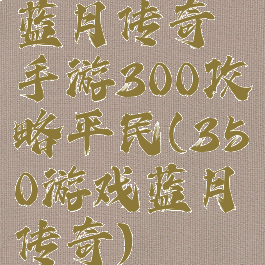 蓝月传奇手游300攻略平民(350游戏蓝月传奇)