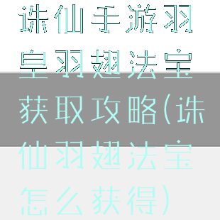 诛仙手游羽皇羽翅法宝获取攻略(诛仙羽翅法宝怎么获得)