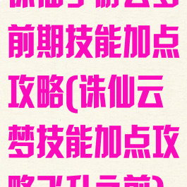 诛仙手游云梦前期技能加点攻略(诛仙云梦技能加点攻略飞升之前)