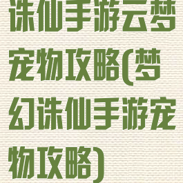 诛仙手游云梦宠物攻略(梦幻诛仙手游宠物攻略)