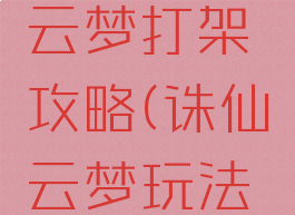 诛仙手游云梦打架攻略(诛仙云梦玩法攻略)