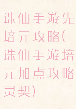 诛仙手游先培元攻略(诛仙手游培元加点攻略灵契)