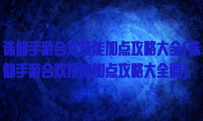 诛仙手游合欢技能加点攻略大全(诛仙手游合欢技能加点攻略大全图)