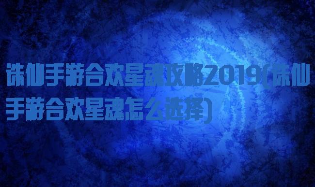 诛仙手游合欢星魂攻略2019(诛仙手游合欢星魂怎么选择)