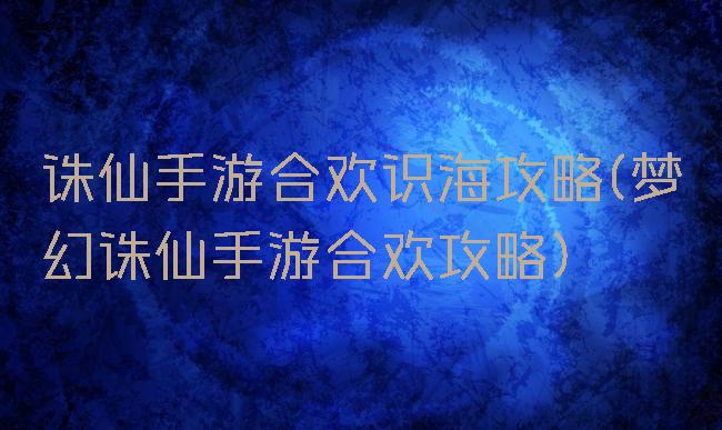 诛仙手游合欢识海攻略(梦幻诛仙手游合欢攻略)