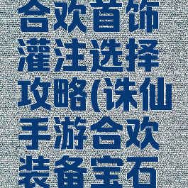 诛仙手游合欢首饰灌注选择攻略(诛仙手游合欢装备宝石镶嵌)