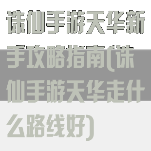 诛仙手游天华新手攻略指南(诛仙手游天华走什么路线好)