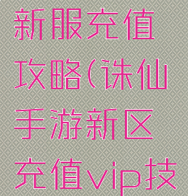 诛仙手游新服充值攻略(诛仙手游新区充值vip技巧)