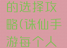 诛仙手游每个人物的选择攻略(诛仙手游每个人物的选择攻略大全)