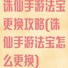 诛仙手游法宝更换攻略(诛仙手游法宝怎么更换)