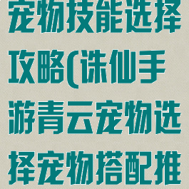 诛仙手游青云宠物技能选择攻略(诛仙手游青云宠物选择宠物搭配推荐分享)