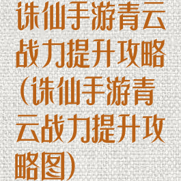 诛仙手游青云战力提升攻略(诛仙手游青云战力提升攻略图)