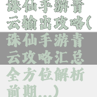 诛仙手游青云输出攻略(诛仙手游青云攻略汇总全方位解析前期...)