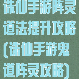 诛仙手游阵灵道法提升攻略(诛仙手游鬼道阵灵攻略)