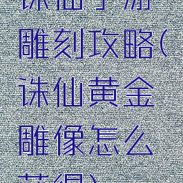 诛仙手游雕刻攻略(诛仙黄金雕像怎么获得)