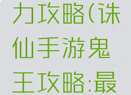 诛仙手游鬼王战斗力攻略(诛仙手游鬼王攻略:最新鬼王培养推荐)