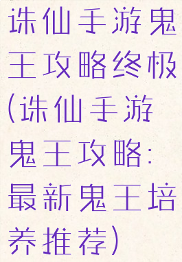 诛仙手游鬼王攻略终极(诛仙手游鬼王攻略:最新鬼王培养推荐)