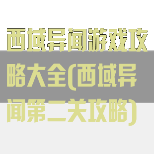 西域异闻游戏攻略大全(西域异闻第二关攻略)