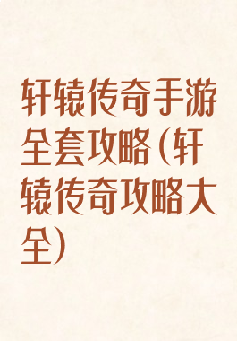 轩辕传奇手游全套攻略(轩辕传奇攻略大全)