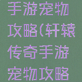 轩辕传奇手游宠物攻略(轩辕传奇手游宠物攻略大全)