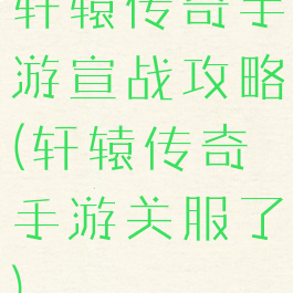 轩辕传奇手游宣战攻略(轩辕传奇手游关服了)