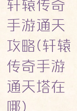 轩辕传奇手游通天攻略(轩辕传奇手游通天塔在哪)