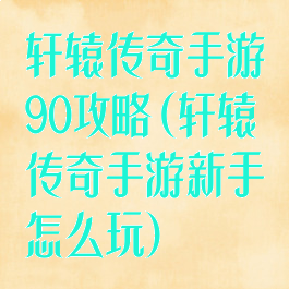 轩辕传奇手游90攻略(轩辕传奇手游新手怎么玩)