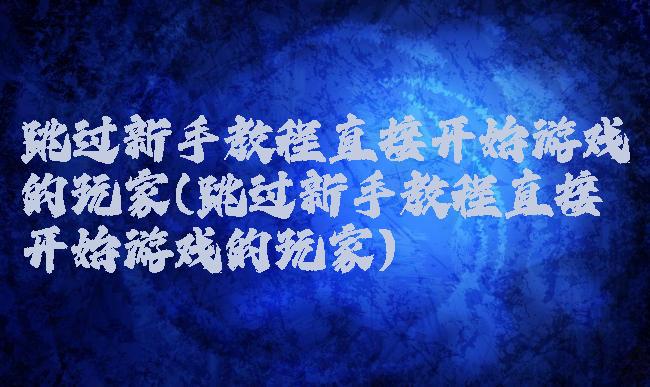 跳过新手教程直接开始游戏的玩家(跳过新手教程直接开始游戏的玩家)