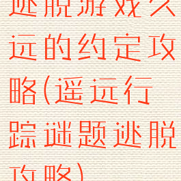 逃脱游戏久远的约定攻略(遥远行踪谜题逃脱攻略)