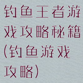 钓鱼王者游戏攻略秘籍(钓鱼游戏攻略)