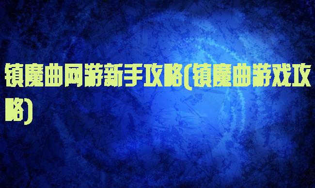 镇魔曲网游新手攻略(镇魔曲游戏攻略)