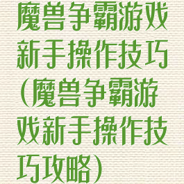 魔兽争霸游戏新手操作技巧(魔兽争霸游戏新手操作技巧攻略)