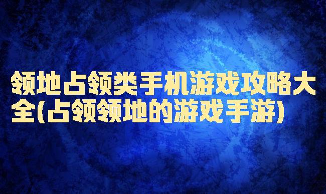 领地占领类手机游戏攻略大全(占领领地的游戏手游)