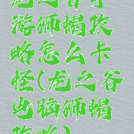 龙之谷手游狮蝎攻略怎么卡怪(龙之谷电脑狮蝎攻略)