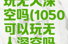 1050可以玩无人深空吗(1050可以玩无人深空吗手机)