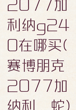 2077加利纳g240在哪买(赛博朋克2077加纳利蝮蛇)