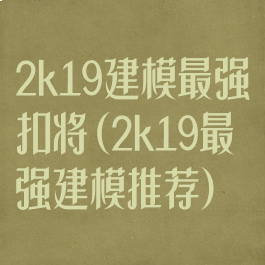 2k19建模最强扣将(2k19最强建模推荐)