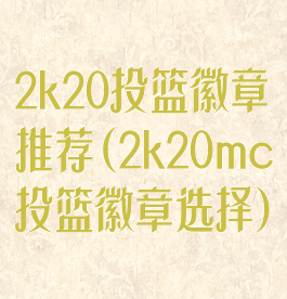 2k20投篮徽章推荐(2k20mc投篮徽章选择)