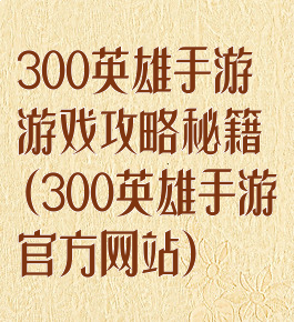 300英雄手游游戏攻略秘籍(300英雄手游官方网站)