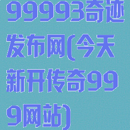 99993奇迹发布网(今天新开传奇999网站)
