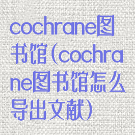 cochrane图书馆(cochrane图书馆怎么导出文献)