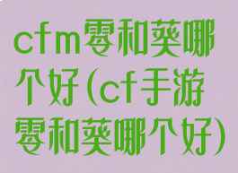 cfm零和葵哪个好(cf手游零和葵哪个好)