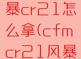 cf手游风暴cr21怎么拿(cfmcr21风暴)