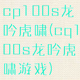 cp100s龙吟虎啸(cq100s龙吟虎啸游戏)