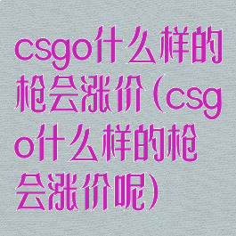 csgo什么样的枪会涨价(csgo什么样的枪会涨价呢)