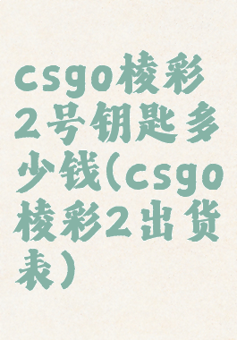 csgo棱彩2号钥匙多少钱(csgo棱彩2出货表)