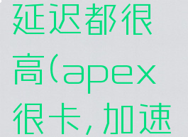 apex不管怎么加速延迟都很高(apex很卡,加速器也没用,怎么回事)