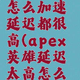 apex不管怎么加速延迟都很高(apex英雄延迟太高怎么办)